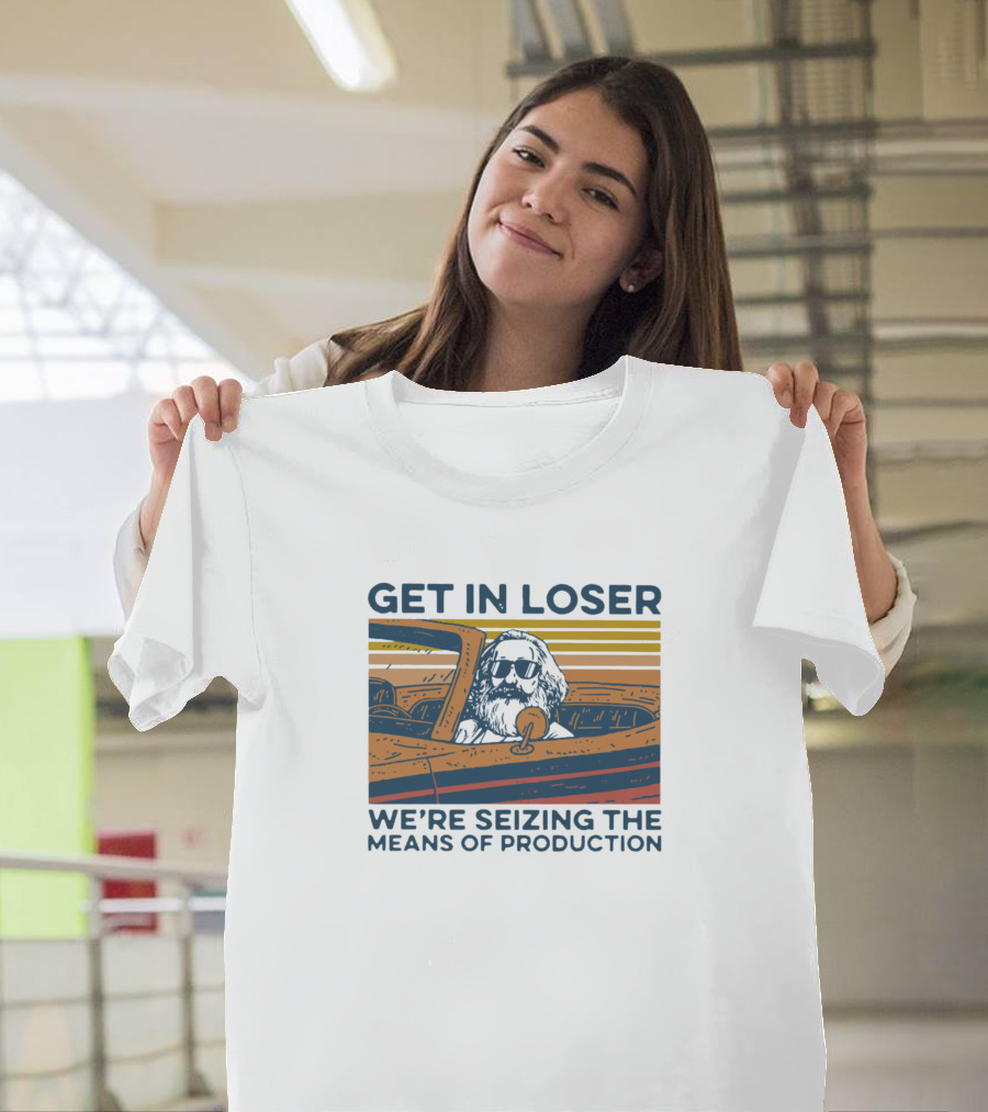 GET IN LOSER WE'RE SEIZING THE MEANS OF PRODUCTION T-Shirt