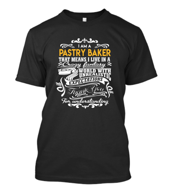 I Am A Pastry Baker That Means I Live In A Crazy Fantasy World With Unrealistic Expectations Thank You For Understanding T-Shirt