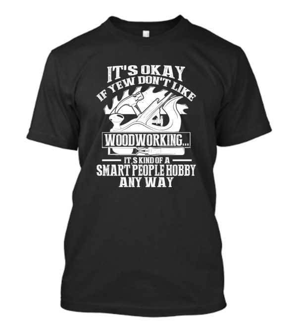 It's Okay If Yew Don't Like Woodworking It's Kind Of A Smart People Hobby Anyway T-Shirt