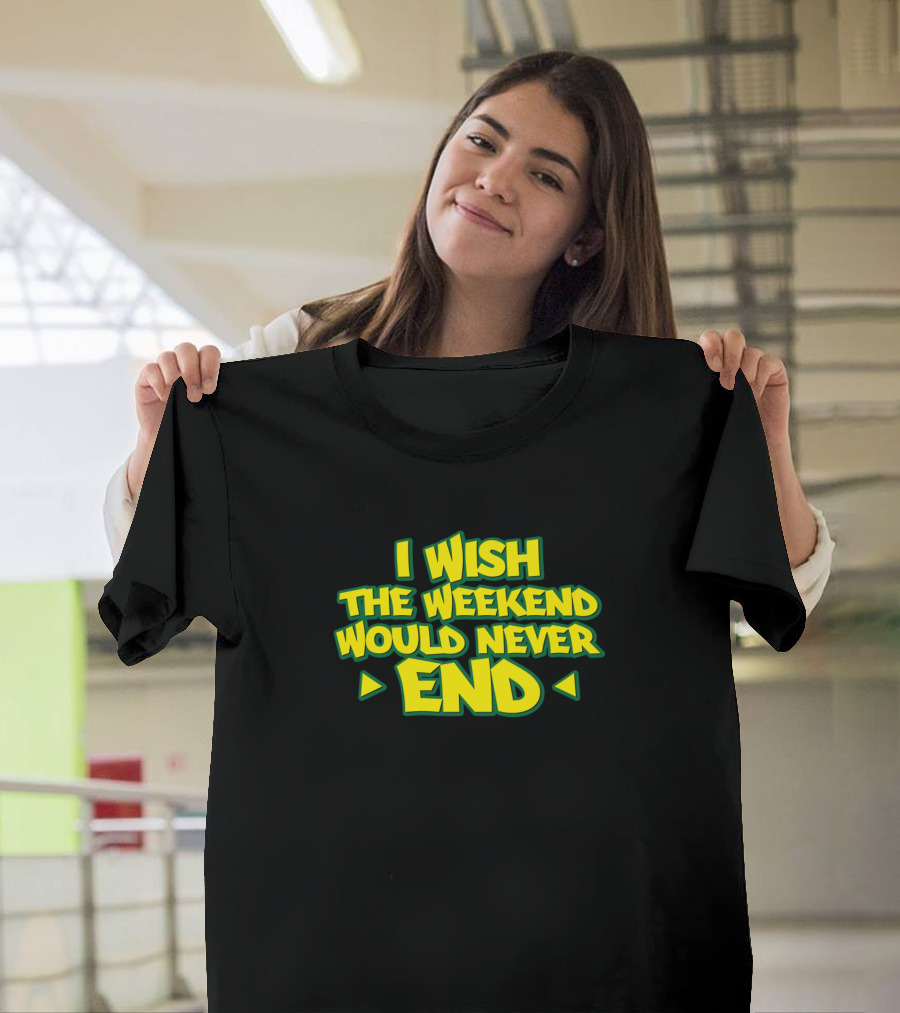 I Wish The Weekend Would Never End T-Shirt