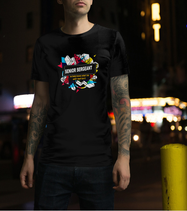 Senior Sergeant No Body Knows What I Do Until I Don't Do It Geometric T-Shirt
