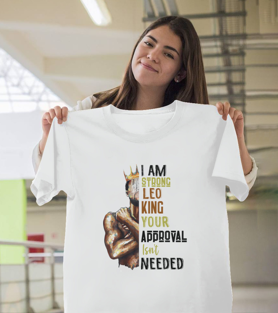 I Am Strong Leo King Your Approval Isn't Needed T-Shirt