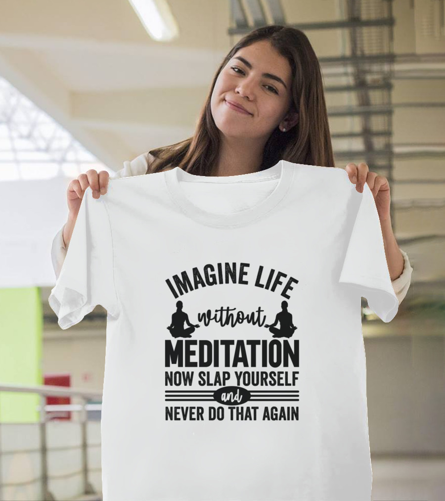Imagine Life Without Meditation Now Slap Yourself and Never Do That Again T-Shirt