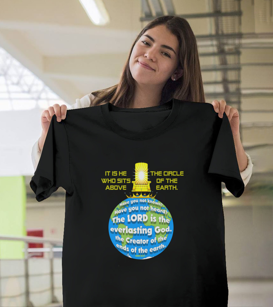 IT IS HE WHO SITS ABOVE THE CIRCLE OF THE EARTH THE LORD IS THE EVERLASTING GOD ISAIAH 40:28 T-Shirt