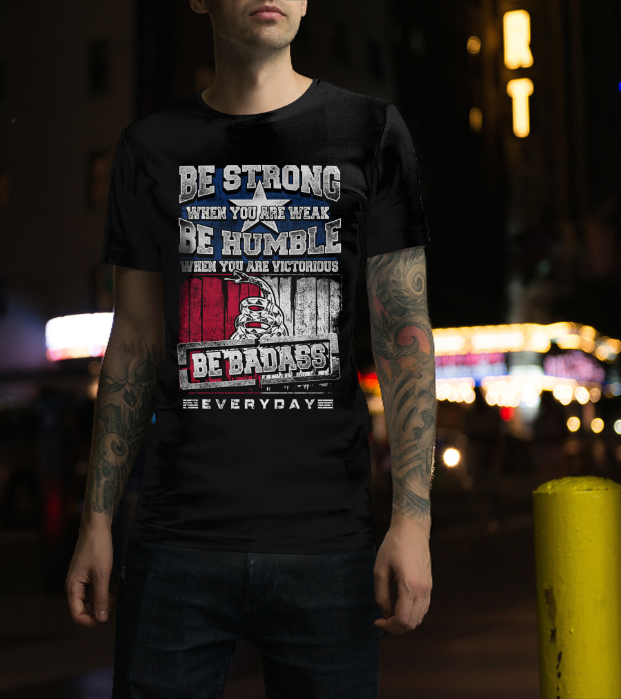 Be Strong When You Are Weak Be Humble When You Are Victorious Be Badass Everyday T-Shirt