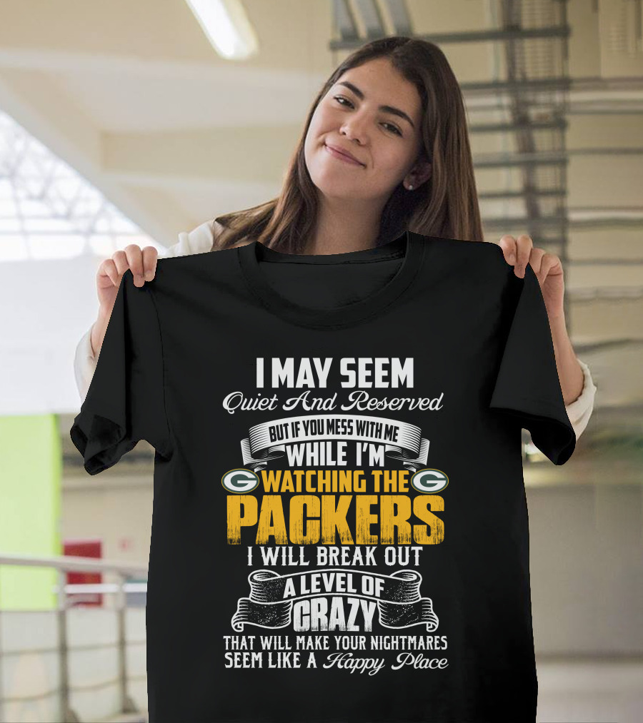 I May Seem Quiet And Reserved While I'm Watching The Packers I Will Break Out A Level Of Crazy T-Shirt