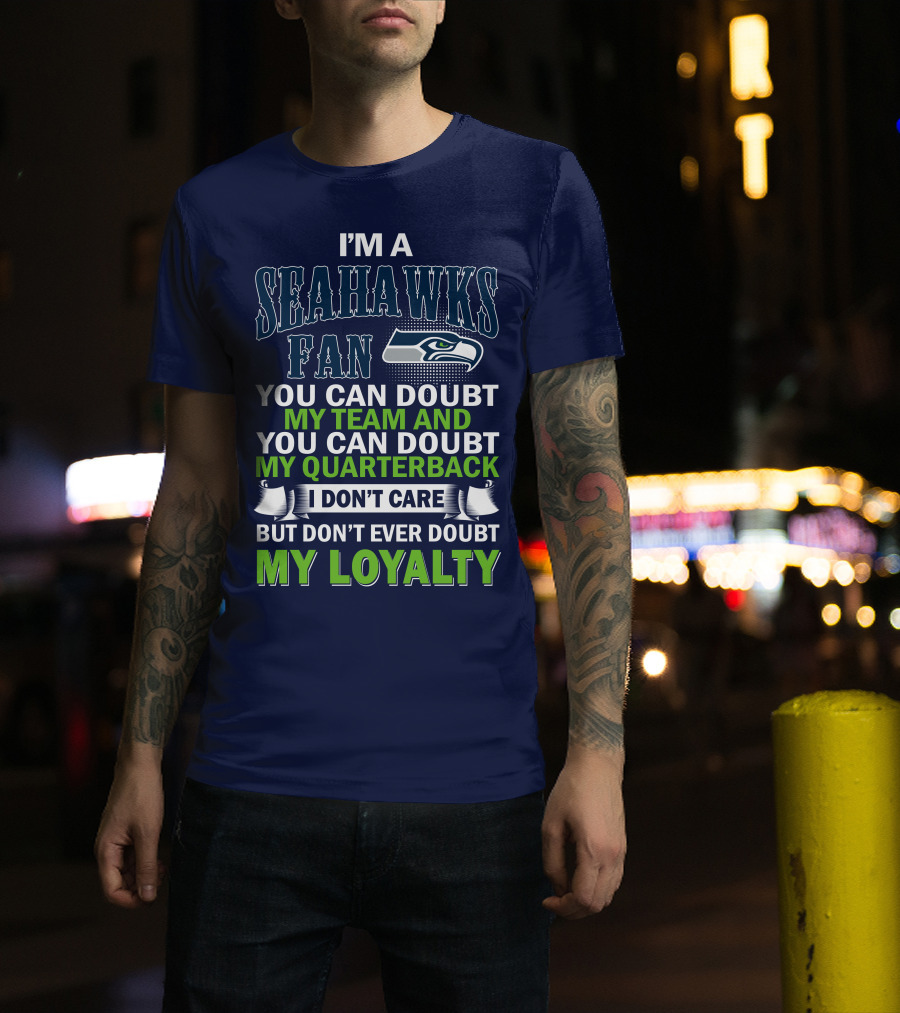 I'm A Seahawks Fan You Can Doubt My Team And You Can Doubt My Quarterback I Don't Care But Don't Ever Doubt My Loyalty T-Shirt