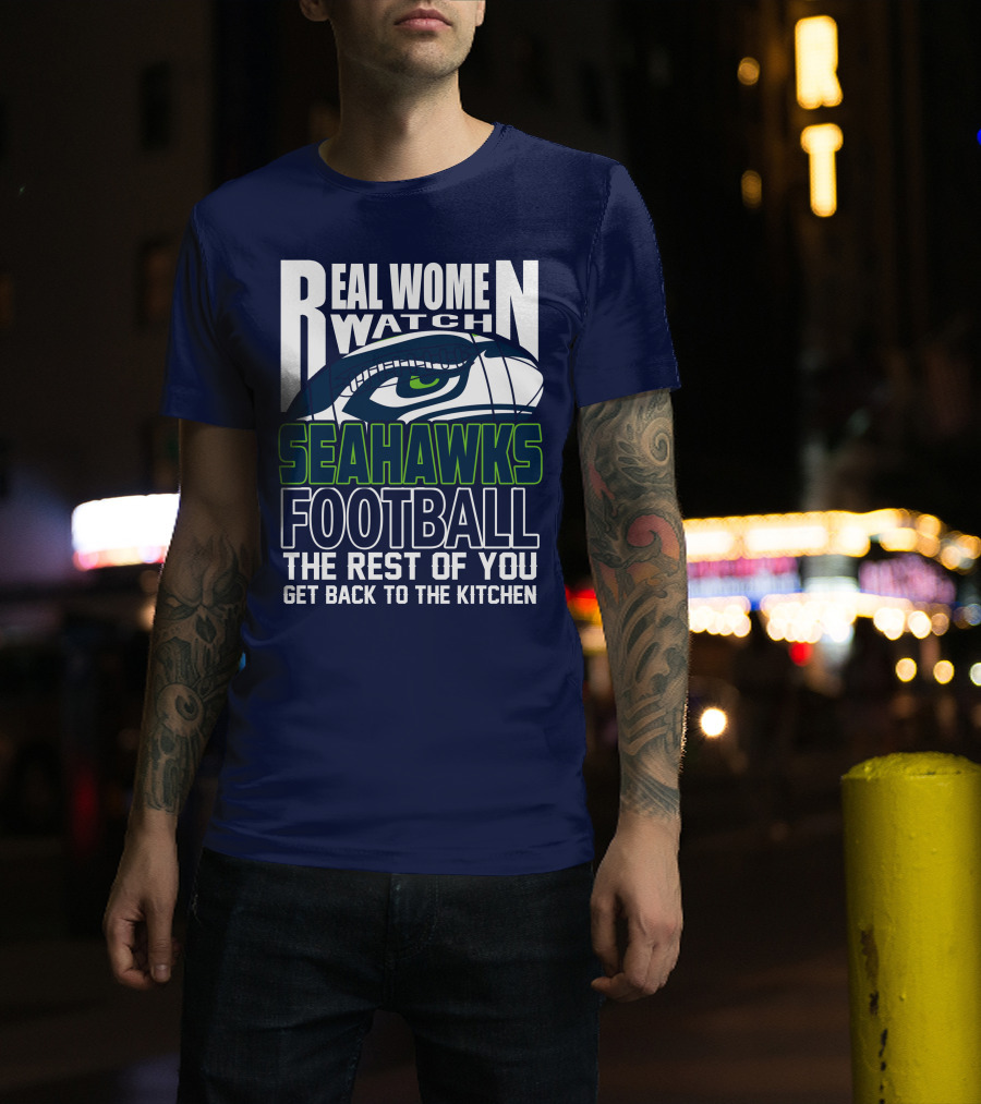 Real Women Watch Seahawks Football The Rest Of You Get Back To The Kitchen Seattle Seahawks T-Shirt
