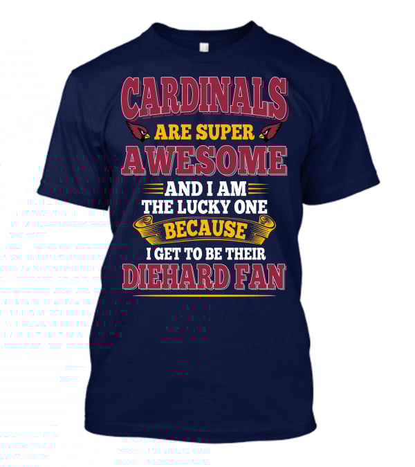 Cardinals Are Super Awesome And I Am The Lucky One Because I Get To Be Their Diehard Fan T-Shirt