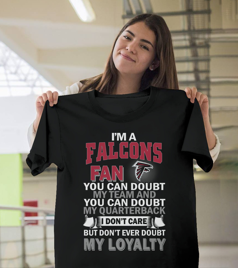 I'm A Falcons Fan You Can Doubt My Team And You Can Doubt My Quarterback I Don't Care But Don't Ever Doubt My Loyalty T-Shirt