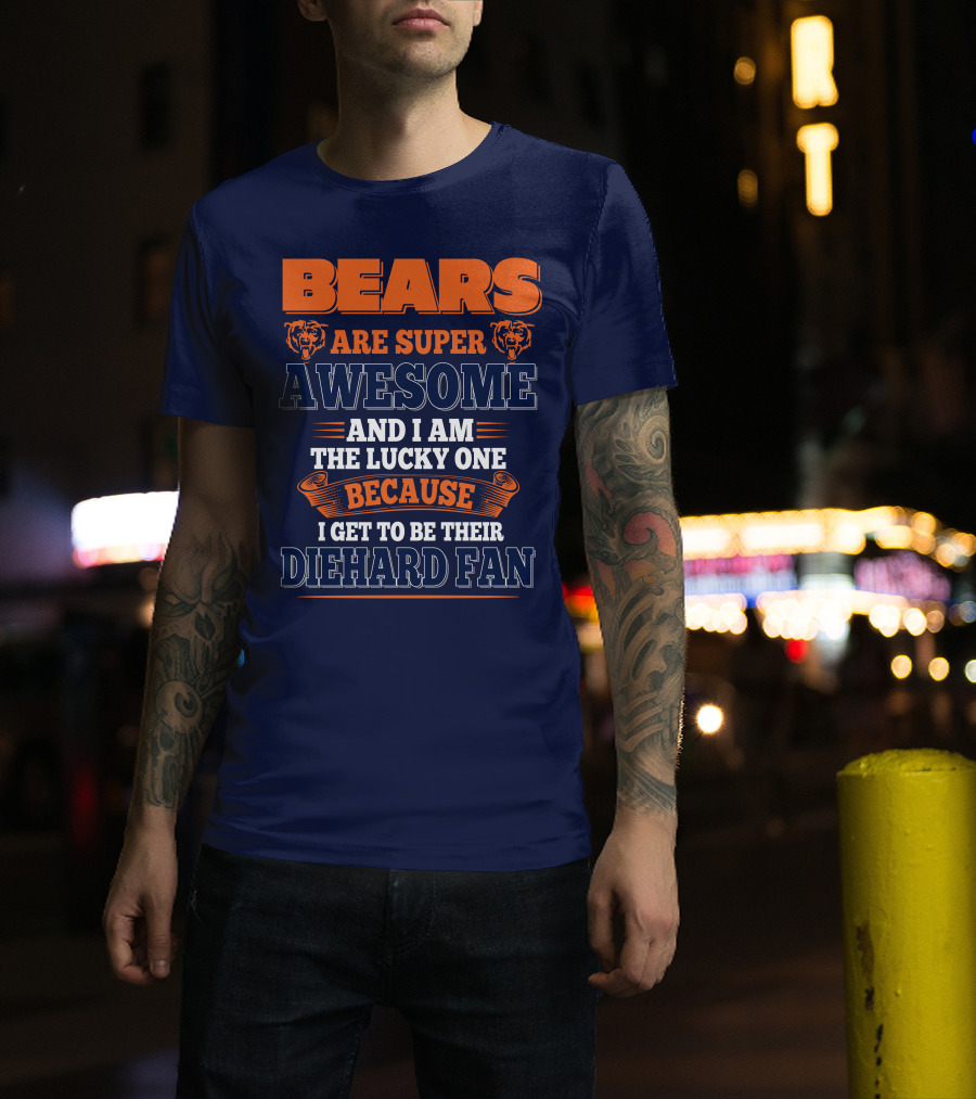 Bears Are Super Awesome And I Am The Lucky One Because I Get To Be Their Diehard Fan Chicago Bears T-Shirt