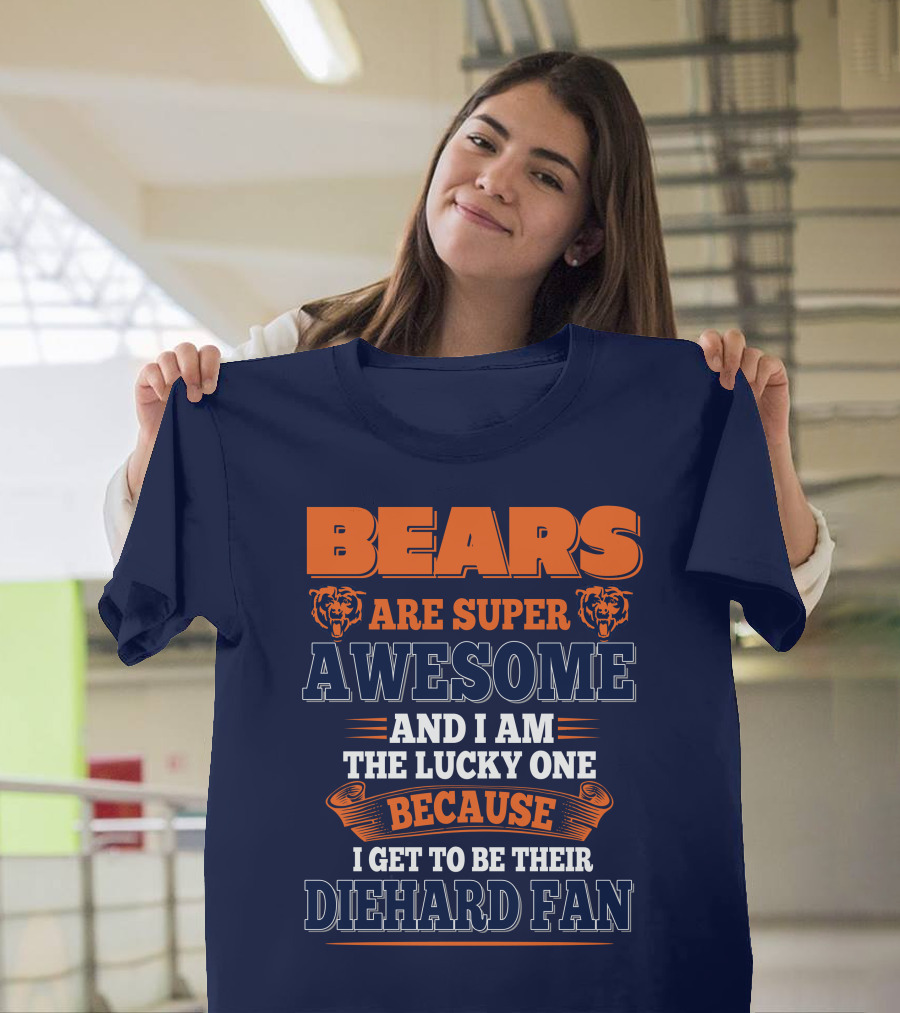 Bears Are Super Awesome And I Am The Lucky One Because I Get To Be Their Diehard Fan Chicago Bears T-Shirt