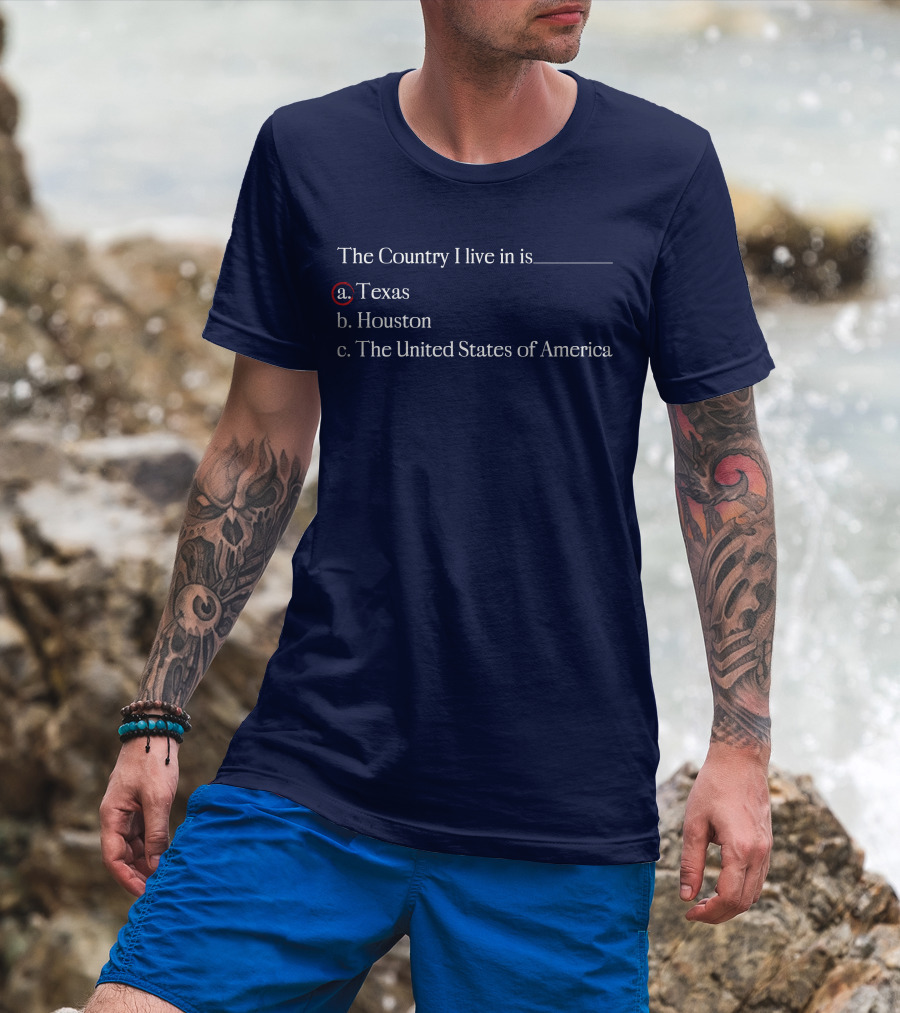 The Country I Live In Is Texas A. Texas B. Houston C. The United States Of America T-Shirt
