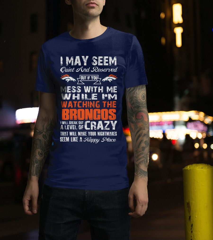 I May Seem Quiet And Reserved But If You Mess With Me Watching The Broncos I Will Break Out A Level Of Crazy Denver Broncos T-Shirt