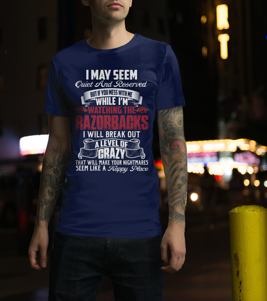 I May Seem Quiet And Reserved But If You Mess With Me While I'm Watching The Razorbacks I Will Break Out A Level Of Crazy That Will Make Your Nightmares Seem Like A Happy Place T-Shirt