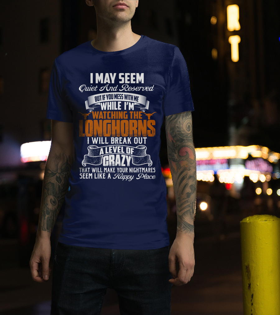 I May Seem Quiet And Reserved But If You Mess With Me While I'm Watching The Longhorns I Will Break Out A Level Of Crazy That Will Make Your Nightmares Seem Like A Happy Place T-Shirt