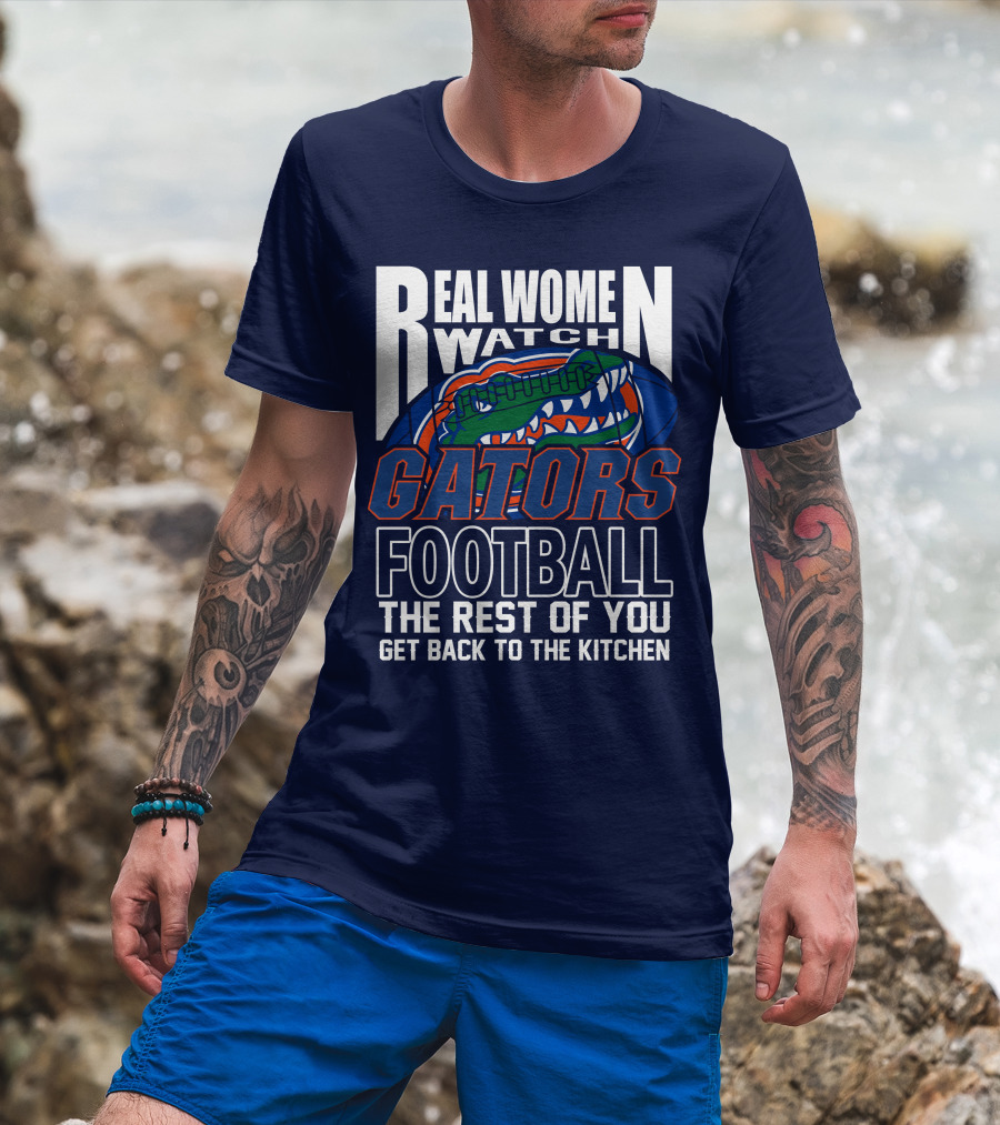 Real Women Watch Gators Football The Rest Of You Get Back To The Kitchen T-Shirt