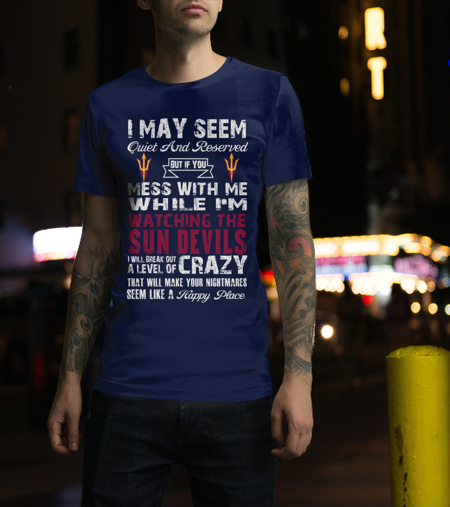 I May Seem Quiet And Reserved But If You Mess With Me While I'm Watching The Sun Devils I Will Break Out A Level Of Crazy That Will Make Your Nightmares Seem Like A Happy Place T-Shirt
