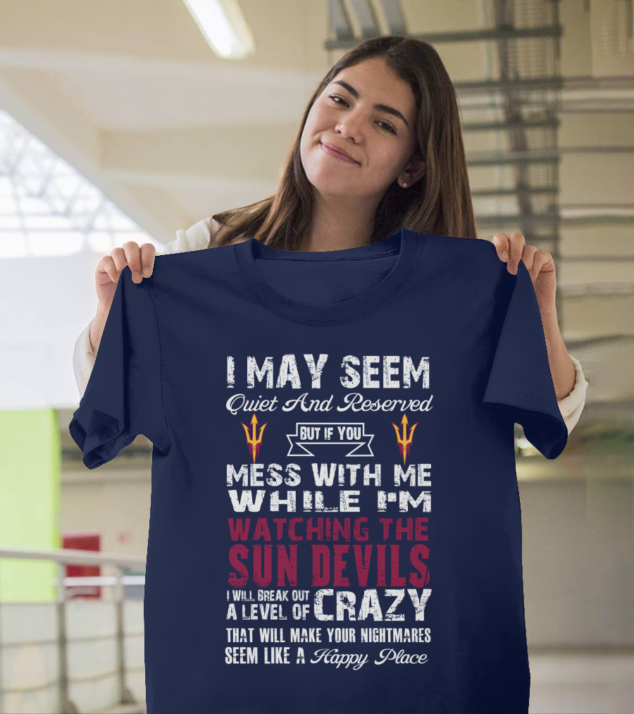 I May Seem Quiet And Reserved But If You Mess With Me While I'm Watching The Sun Devils I Will Break Out A Level Of Crazy That Will Make Your Nightmares Seem Like A Happy Place T-Shirt