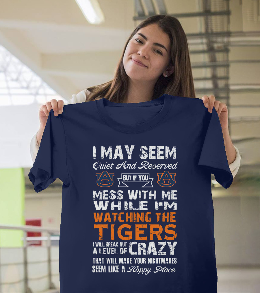 I May Seem Quiet And Reserved But If You Mess With Me While I'm Watching The Auburn Tigers I Will Break Out A Level Of Crazy That Will Make Your Nightmares Seem Like A Happy Place T-Shirt