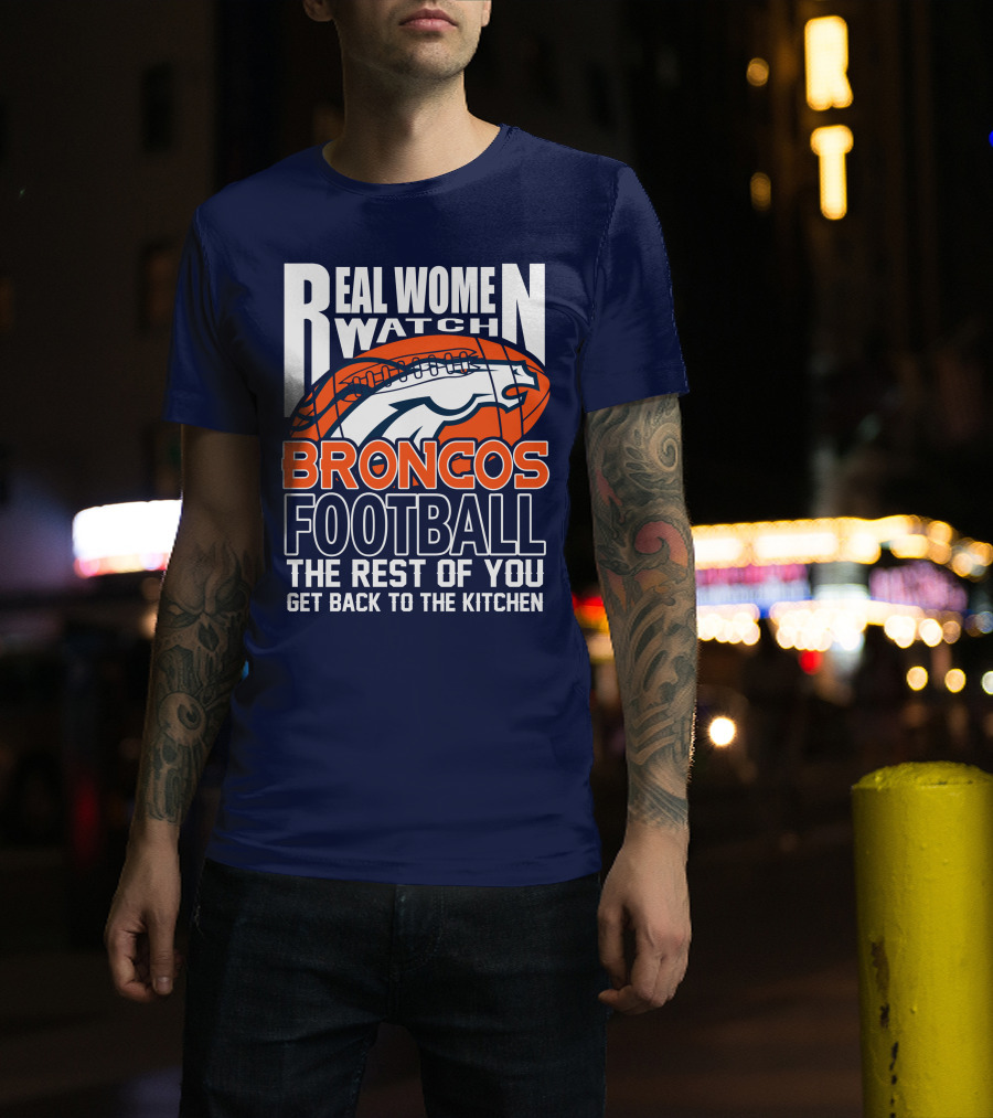 Real Women Watch Broncos Football The Rest Of You Get Back To The Kitchen T-Shirt