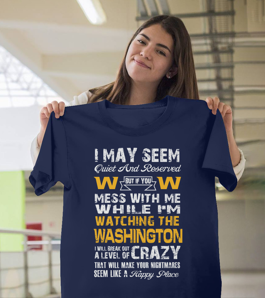 I May Seem Quiet And Reserved But If You Mess With Me While I'm Watching The Washington W W I Will Break Out A Level Of Crazy That Will Make Your Nightmares Seem Like A Happy Place T-Shirt