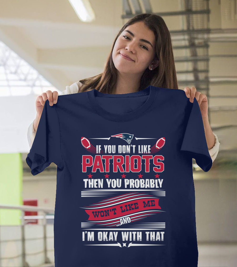 New England Patriots If You Don't Like Patriots Then You Probably Won't Like Me And I'm Okay With That T-Shirt