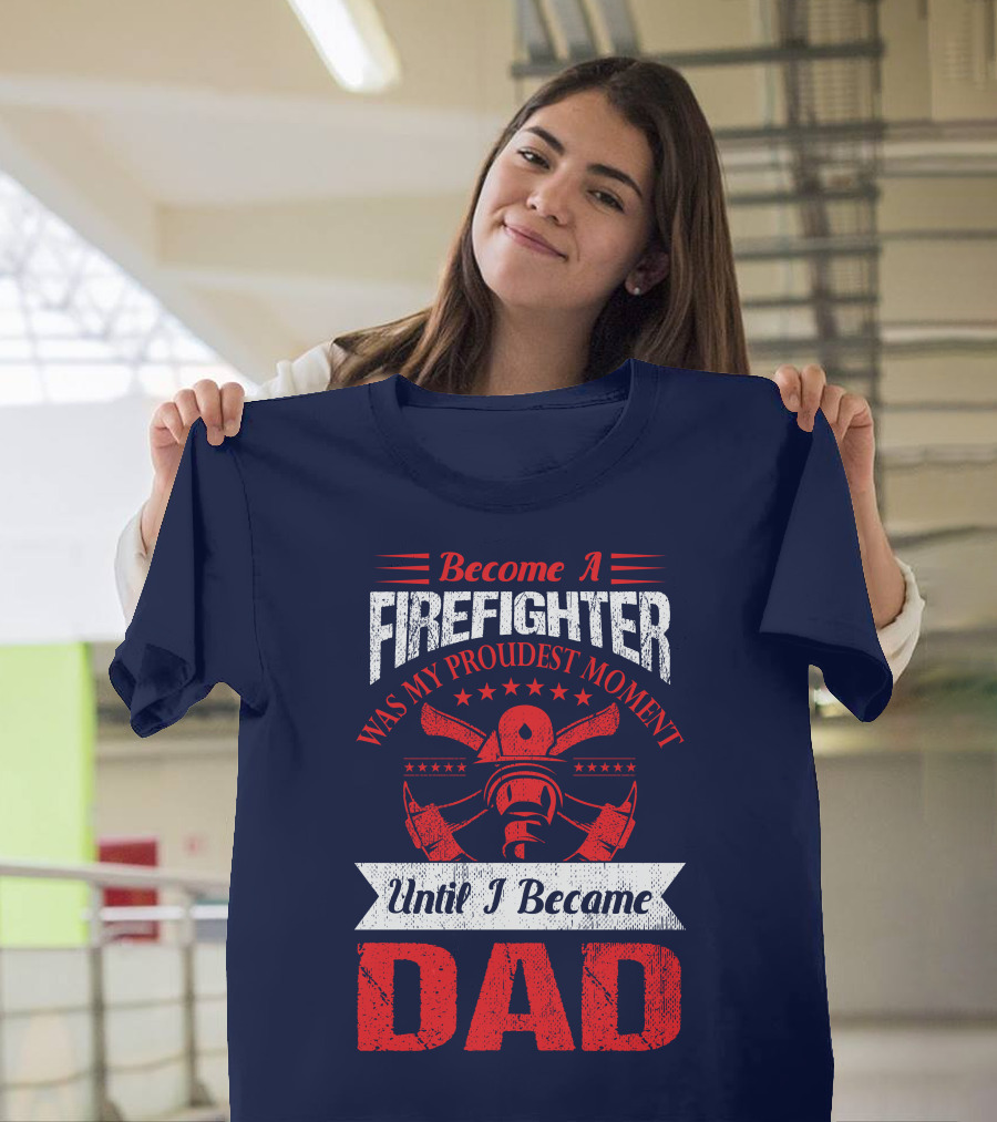 Become A Firefighter Was My Proudest Moment Until I Became Dad T-Shirt