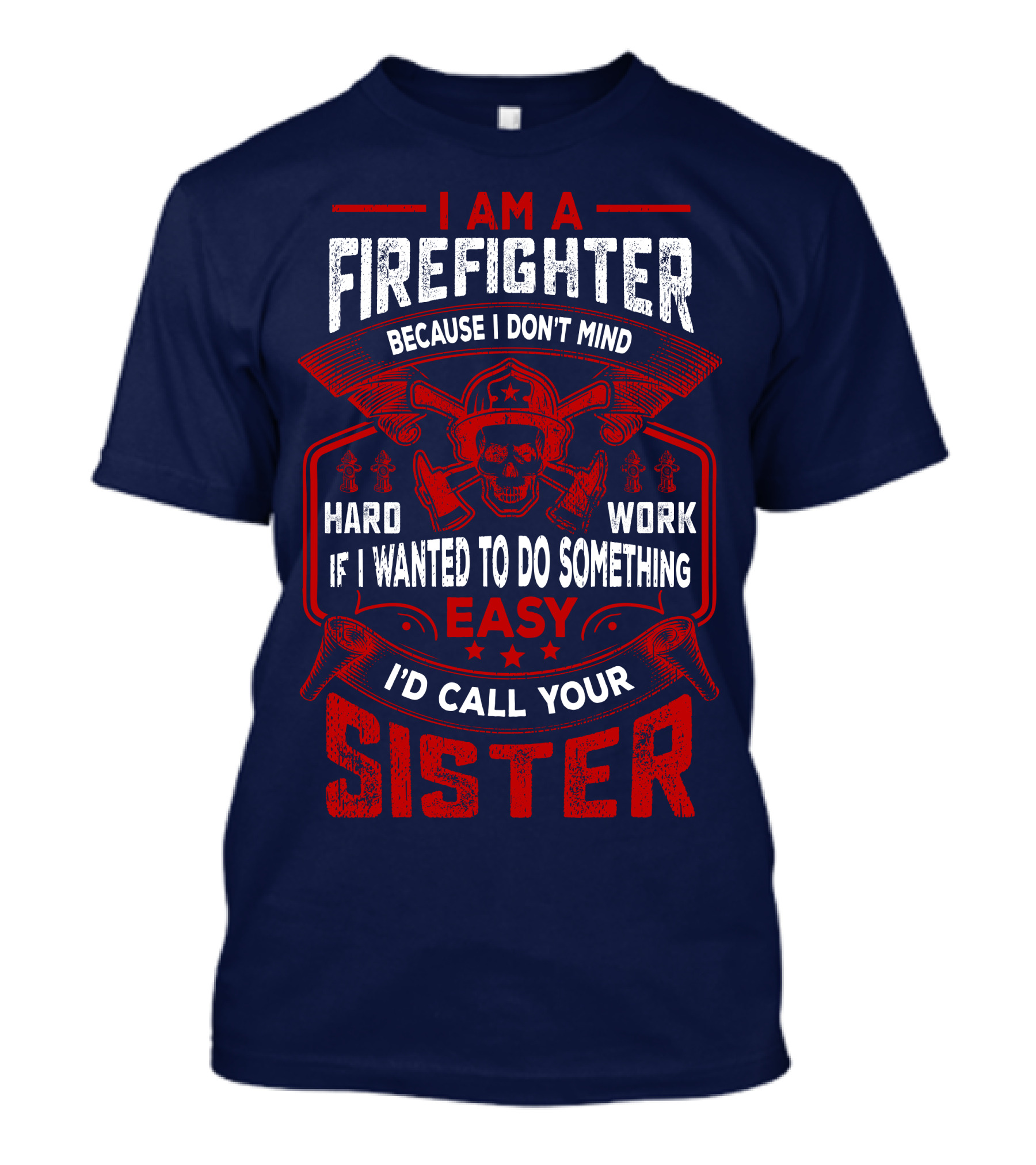 I Am A Firefighter Because I Don't Mind Hard Work If I Wanted To Do Something Easy I'd Call Your Sister T-Shirt