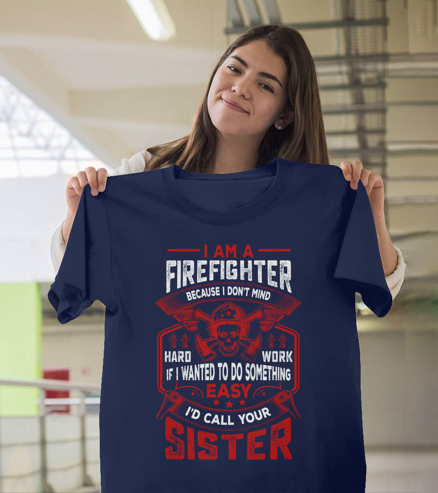 I Am A Firefighter Because I Don't Mind Hard Work If I Wanted To Do Something Easy I'd Call Your Sister T-Shirt