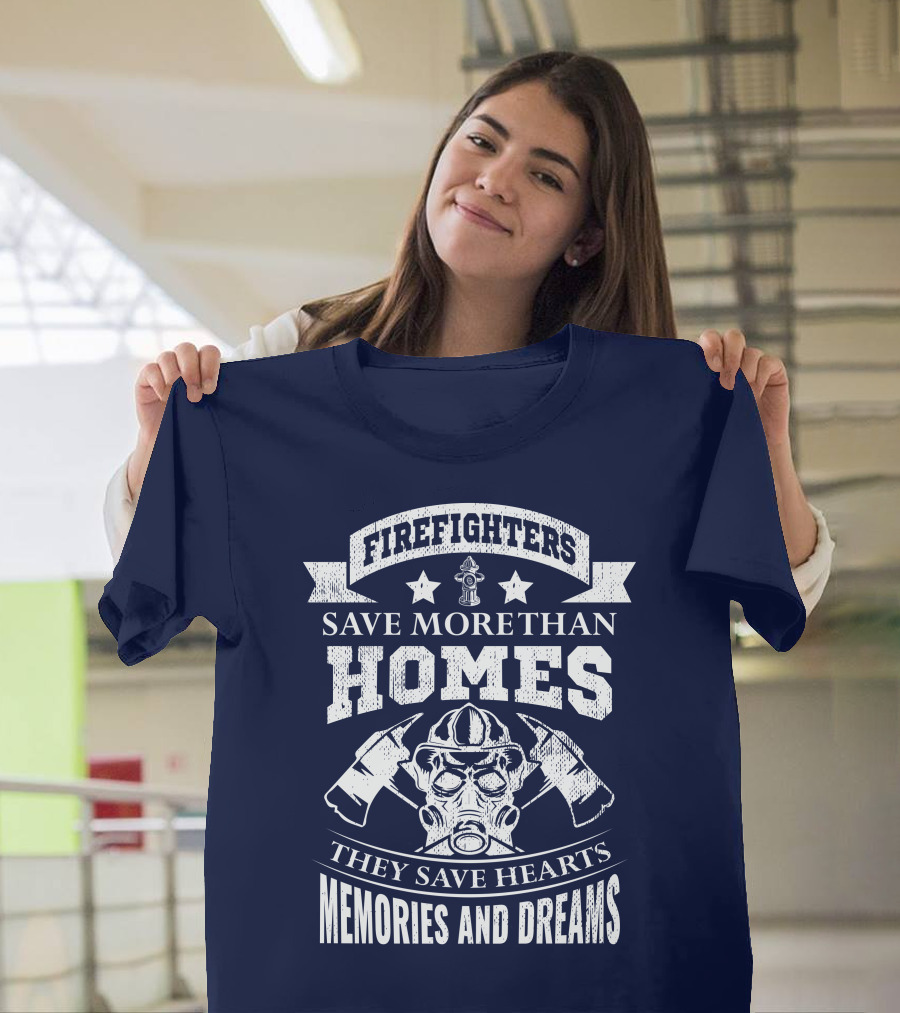 Firefighters Save More Than Homes They Save Hearts Memories And Dreams T-Shirt