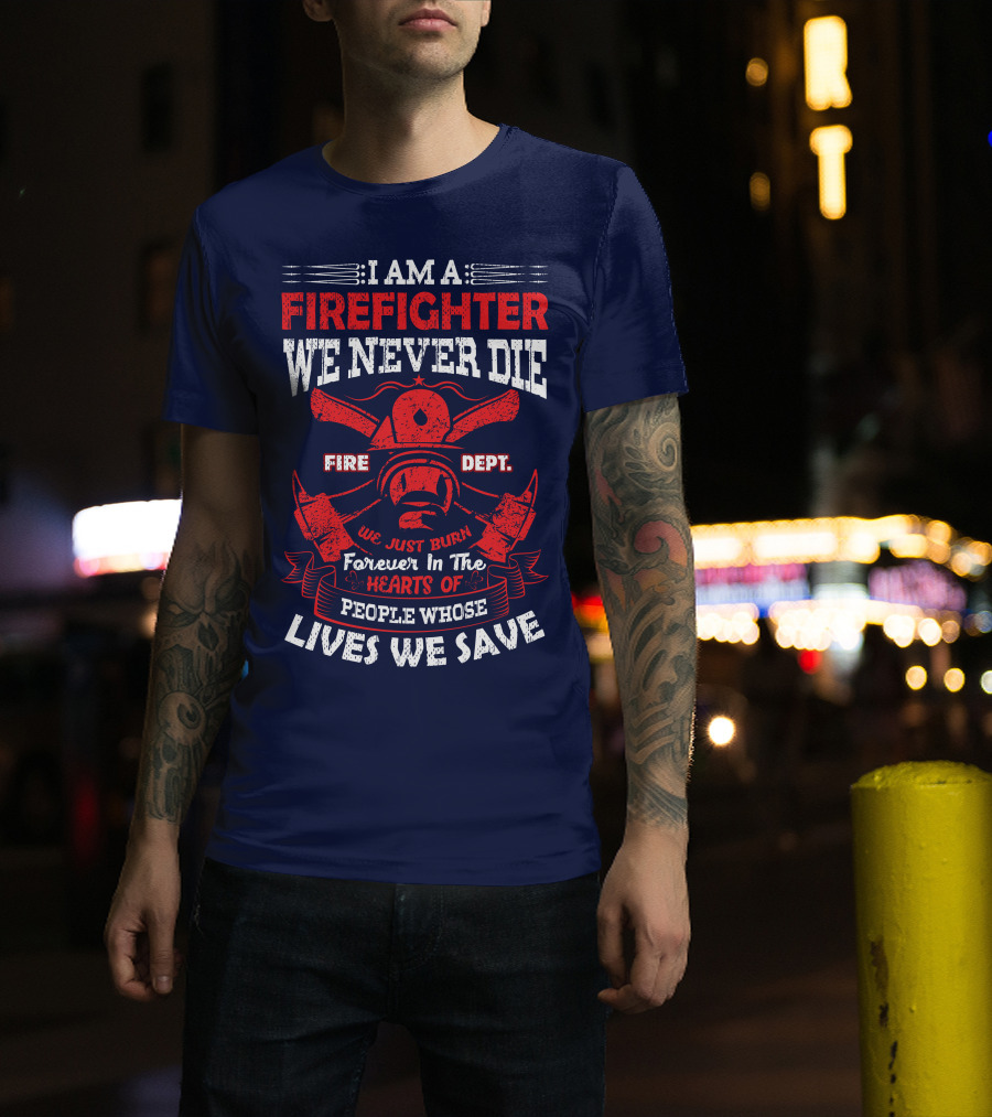 I Am A Firefighter We Never Die Fire Dept We Just Burn Forever In The Hearts Of People Whose Lives We Save T-Shirt