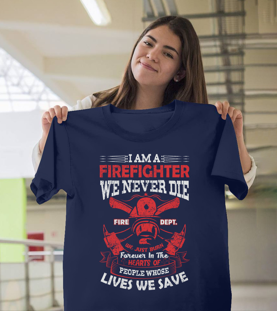 I Am A Firefighter We Never Die Fire Dept We Just Burn Forever In The Hearts Of People Whose Lives We Save T-Shirt