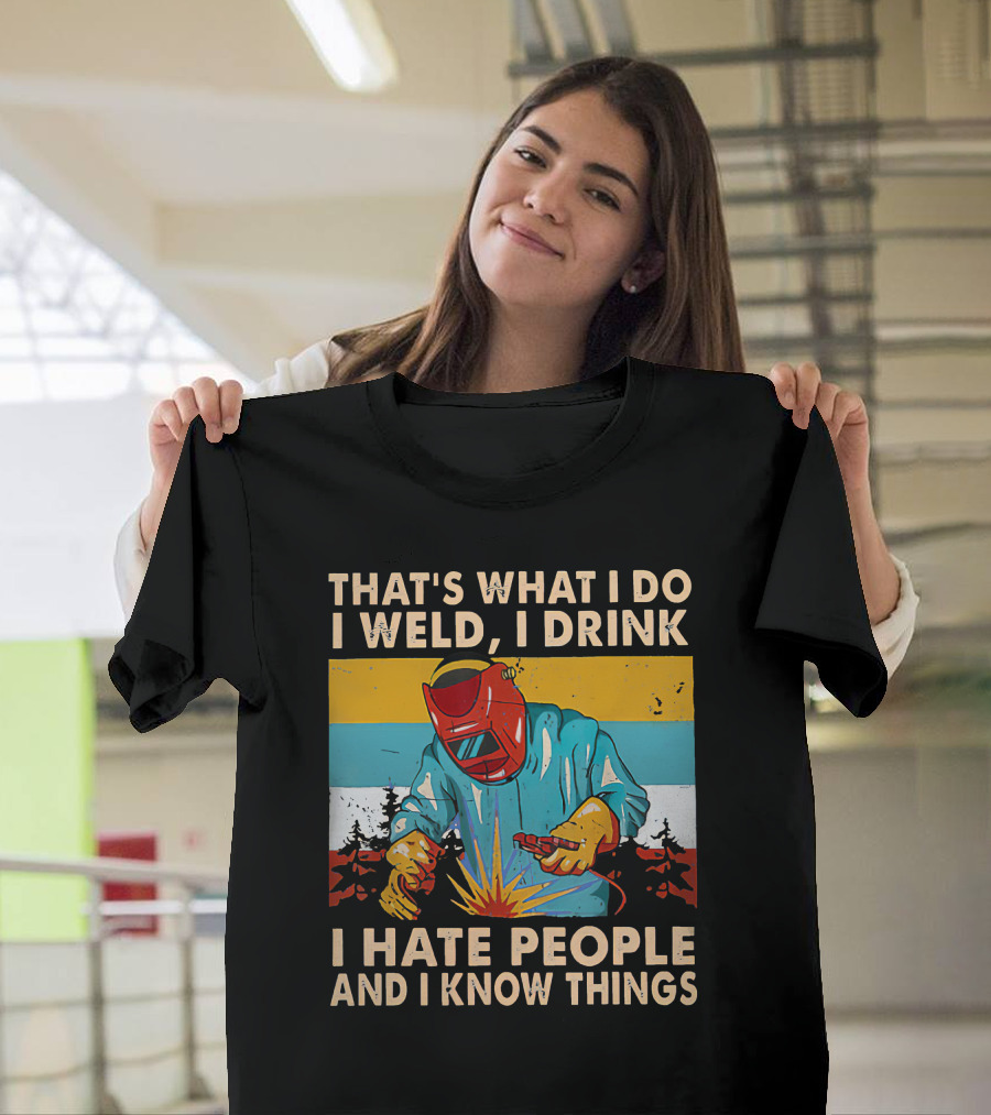That's What I Do I Weld I Drink I Hate People And I Know Things Welding Humor T-Shirt