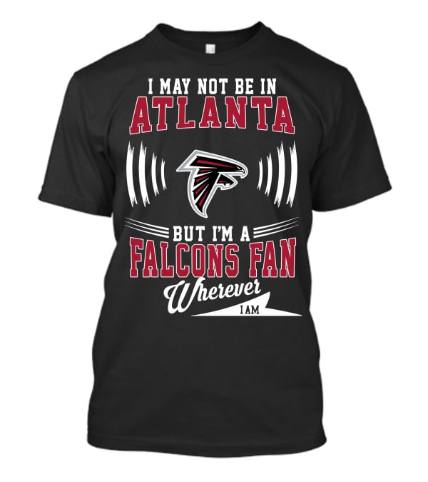 I May Not Be In Atlanta But I'm A Falcons Fan Wherever I Am T-Shirt