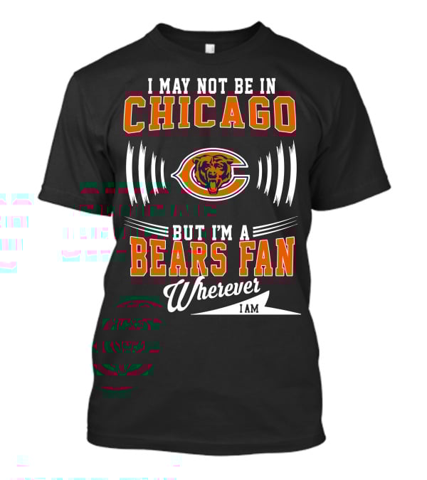 I May Not Be In Chicago But I'm A Bears Fan Wherever I Am T-Shirt
