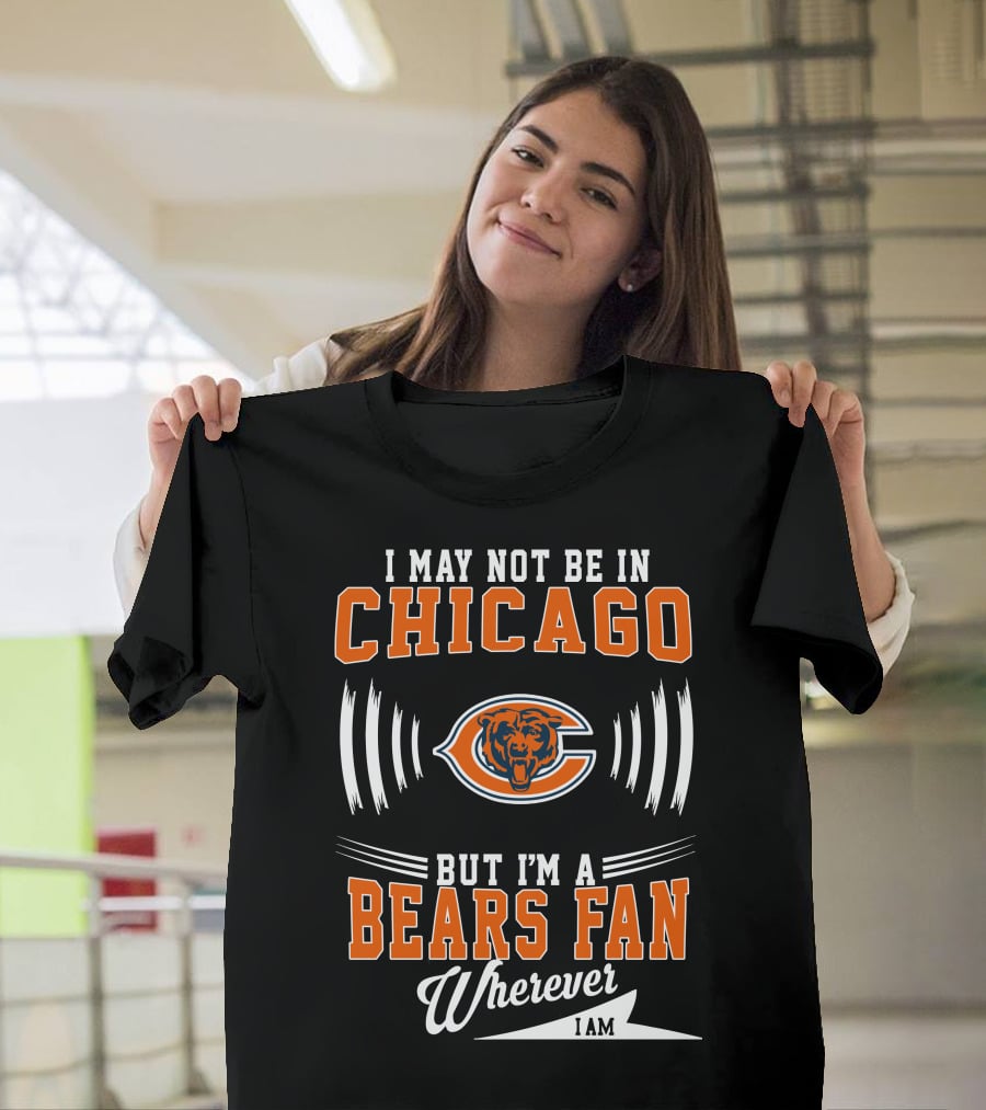I May Not Be In Chicago But I'm A Bears Fan Wherever I Am T-Shirt