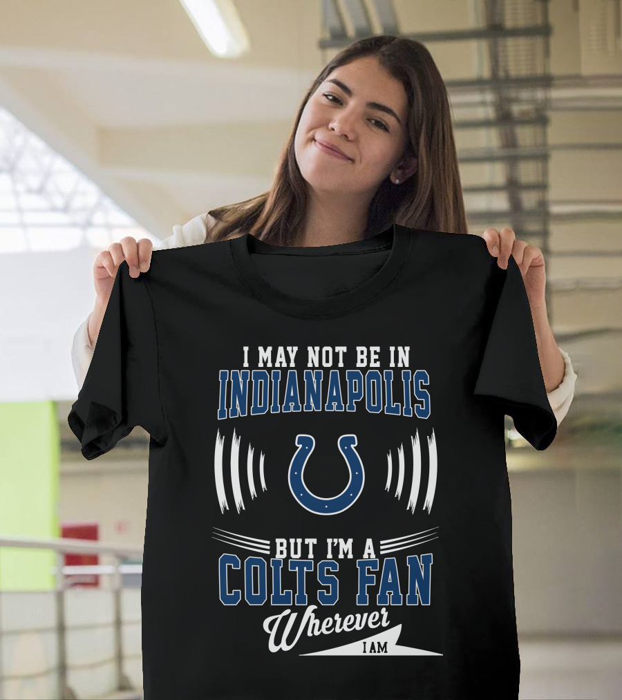 I May Not Be in Indianapolis But I'm a Colts Fan Wherever I Am T-Shirt