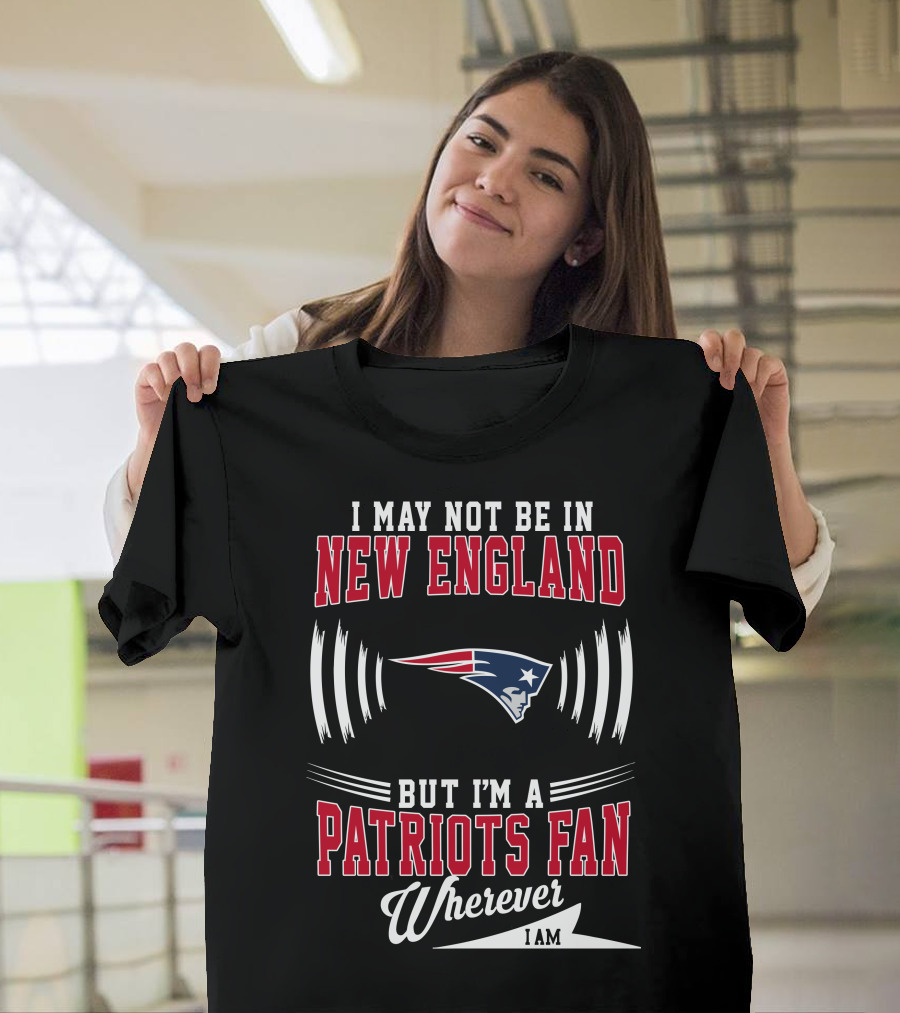 I May Not Be in New England But I'm a Patriots Fan Wherever I Am T-Shirt