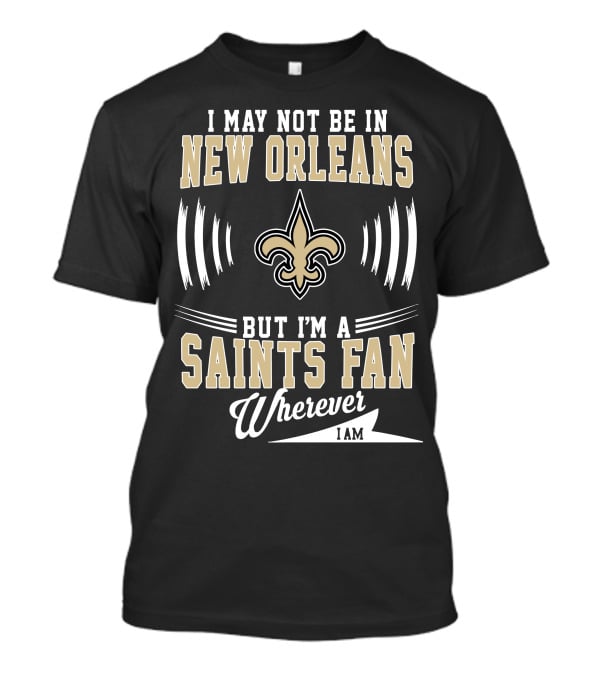 I May Not Be In New Orleans But I'm A Saints Fan Wherever I Am T-Shirt
