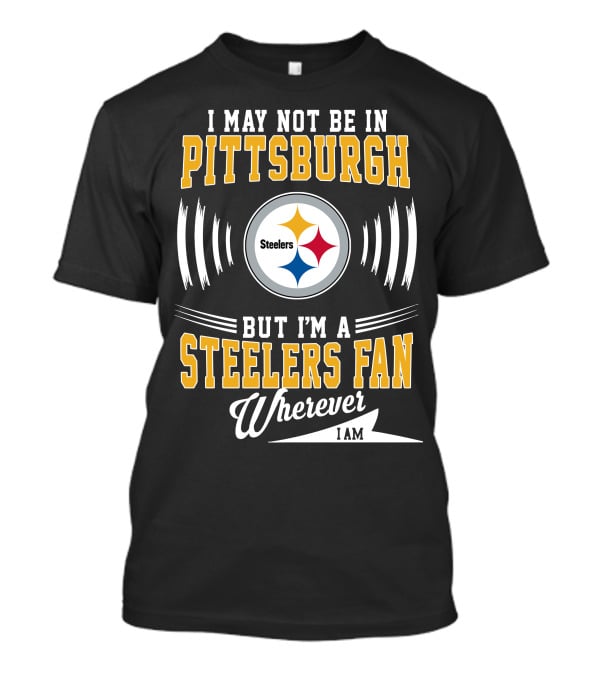 I May Not Be In Pittsburgh But I'm A Steelers Fan Wherever I Am T-Shirt