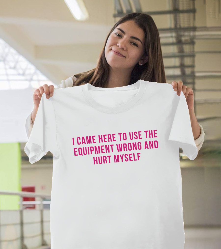 I Came Here to Use the Equipment Wrong and Hurt Myself Maggie Winters T-Shirt