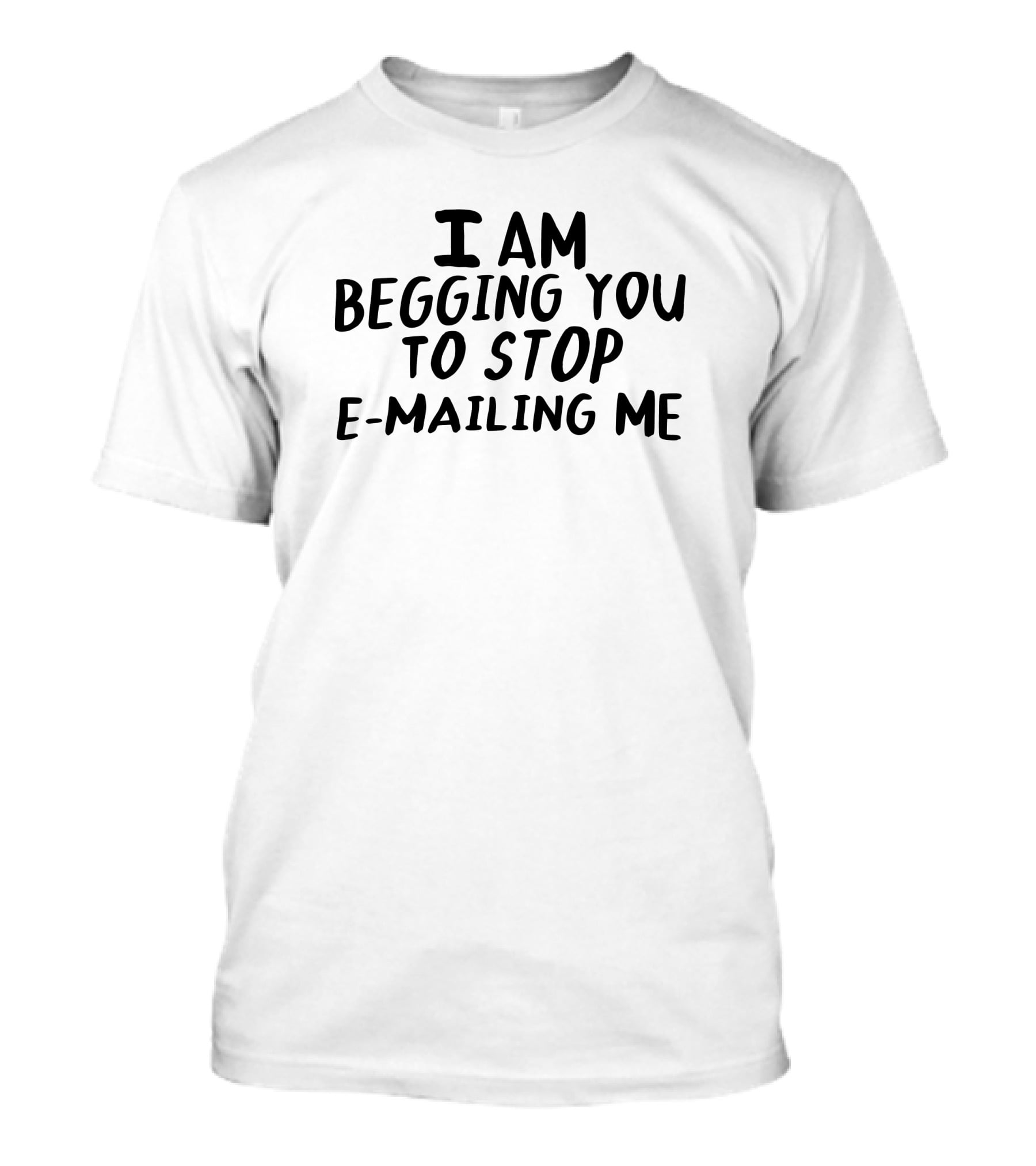 I Am Begging You To Stop E-Mailing Me T-Shirt