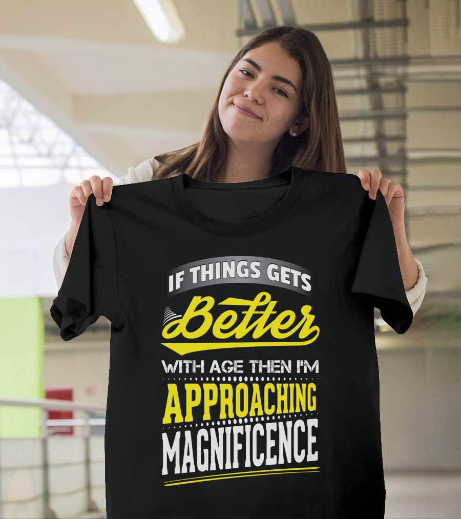 If Things Gets Better With Age Then I'm Approaching Magnificence T-Shirt