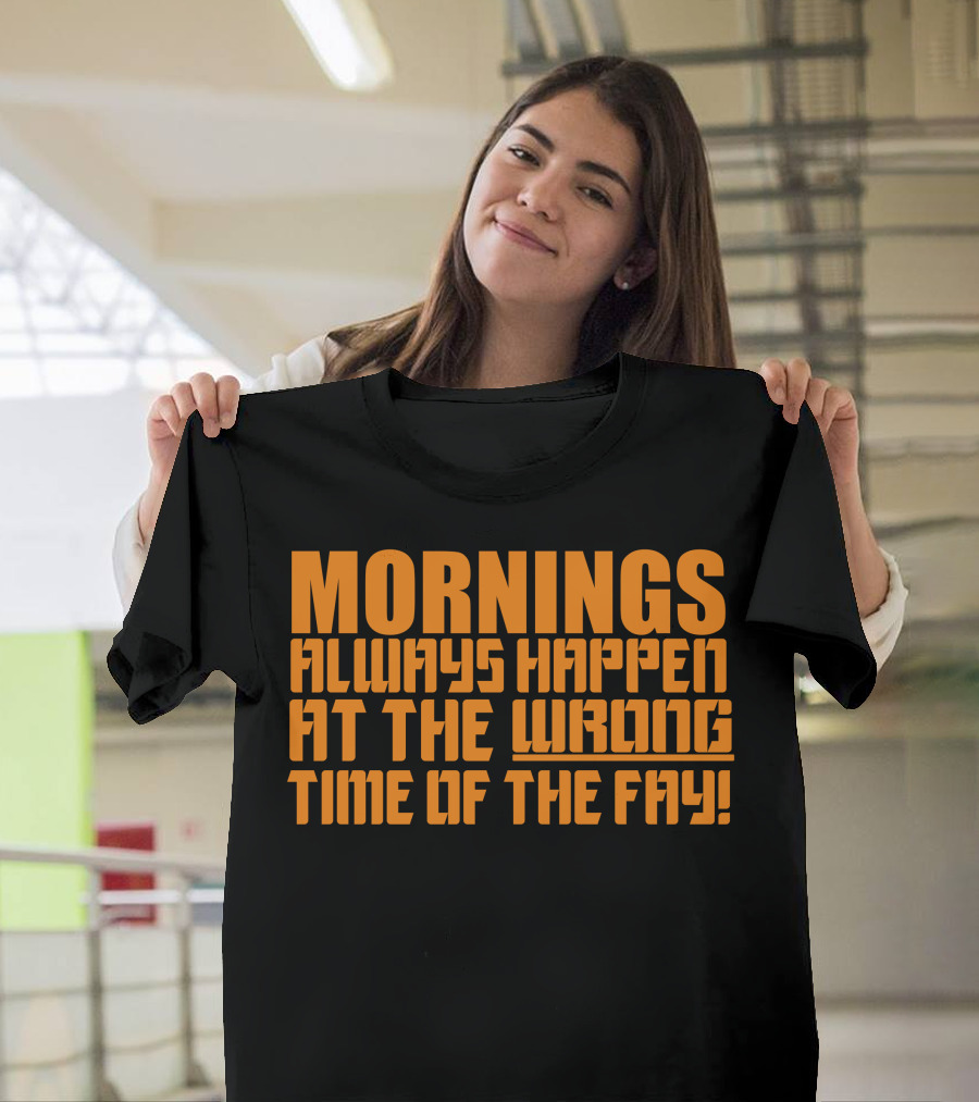Mornings Always Happen at the Wrong Time of the Day T-Shirt