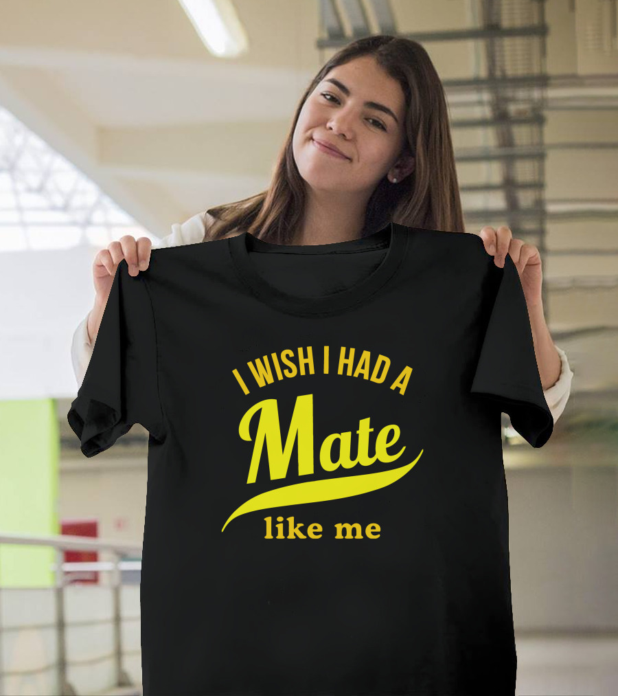 I Wish I Had A Mate Like Me T-Shirt