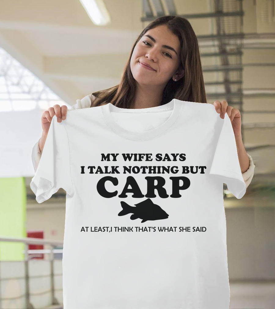 MY WIFE SAYS I TALK NOTHING BUT CARP AT LEAST I THINK THAT'S WHAT SHE SAID T-Shirt