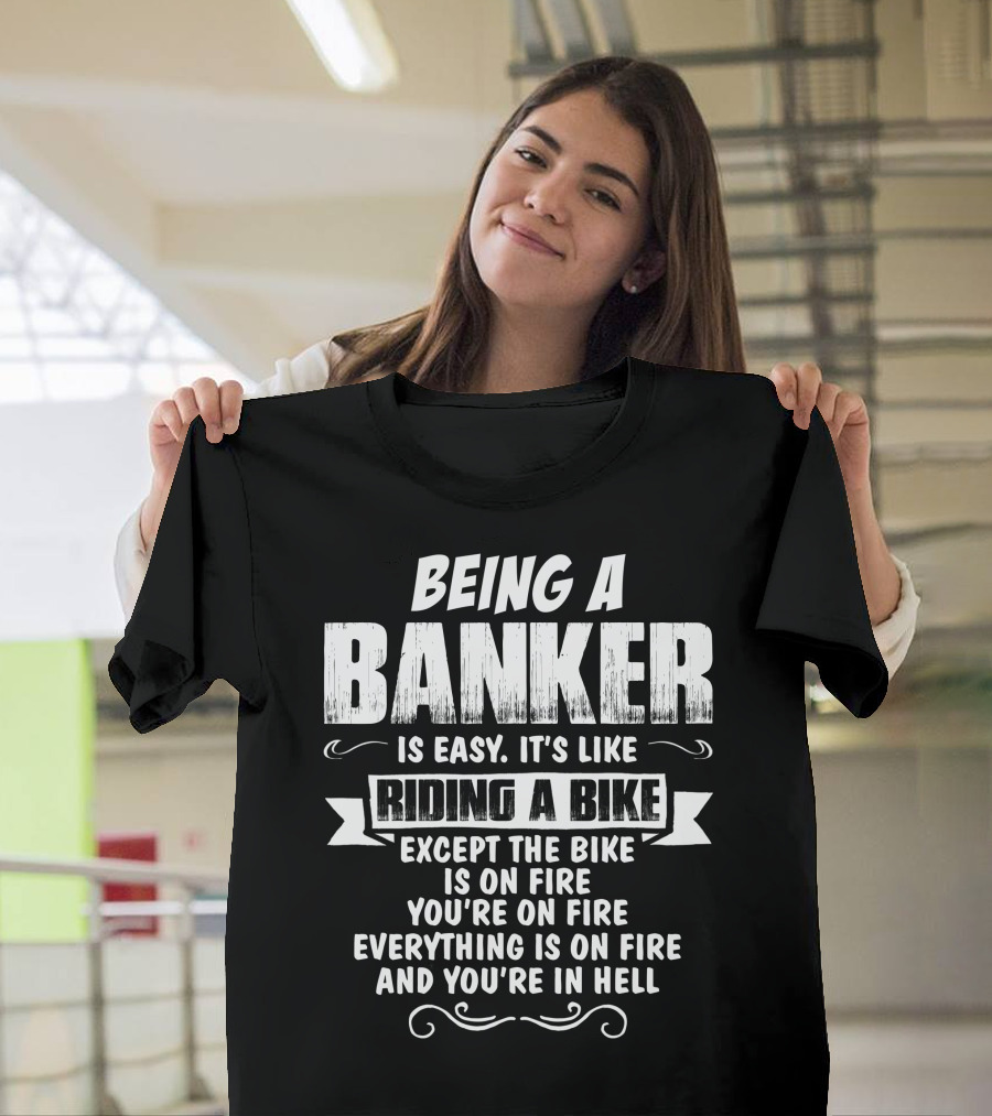 Being A Banker Is Easy It’s Like Riding A Bike Except The Bike Is On Fire You’re On Fire Everything Is On Fire And You’re In Hell T-Shirt