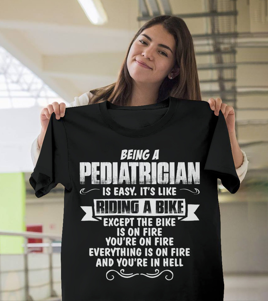 Being A Pediatrician Is Easy It's Like Riding A Bike Except The Bike Is On Fire You're On Fire Everything Is On Fire And You're In Hell T-Shirt