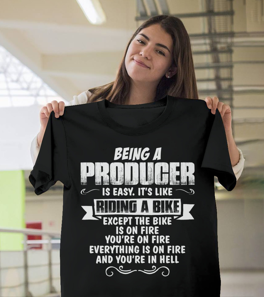 Being A Producer Is Easy It's Like Riding A Bike Except The Bike Is On Fire You're On Fire Everything Is On Fire And You're In Hell T-Shirt